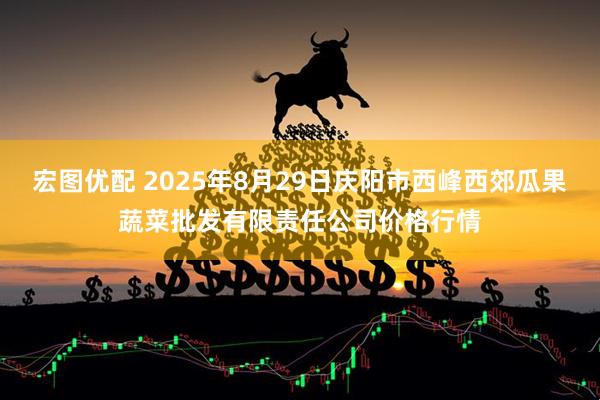 宏图优配 2025年8月29日庆阳市西峰西郊瓜果蔬菜批发有限责任公司价格行情