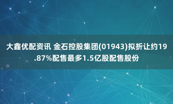 大鑫优配资讯 金石控股集团(01943)拟折让约19.87%配售最多1.5亿股配售股份
