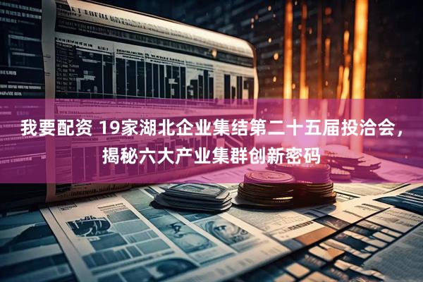 我要配资 19家湖北企业集结第二十五届投洽会，揭秘六大产业集群创新密码