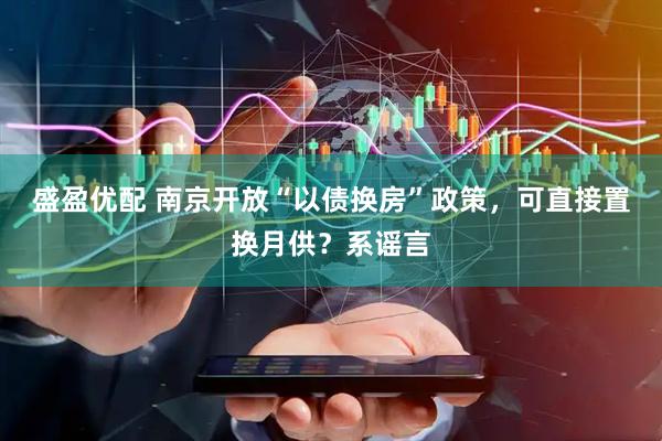 盛盈优配 南京开放“以债换房”政策，可直接置换月供？系谣言