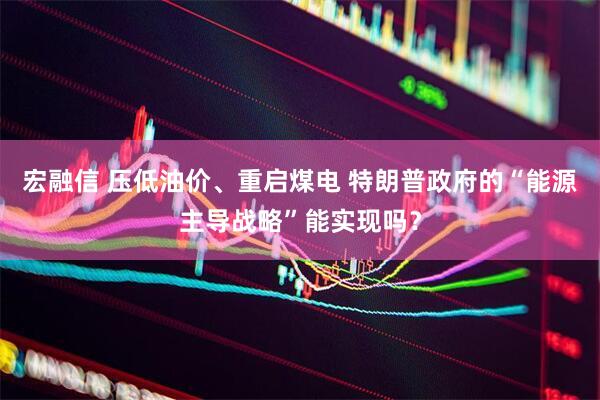 宏融信 压低油价、重启煤电 特朗普政府的“能源主导战略”能实现吗？