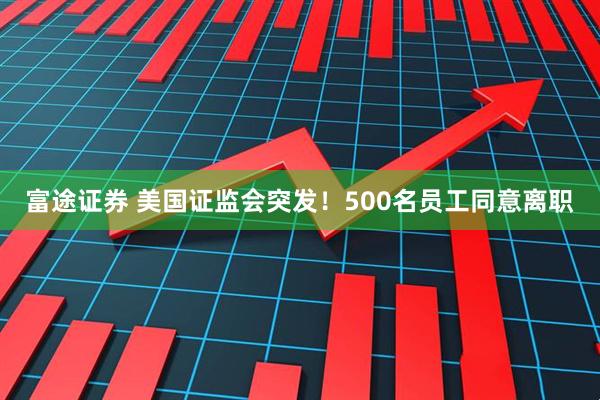 富途证券 美国证监会突发！500名员工同意离职
