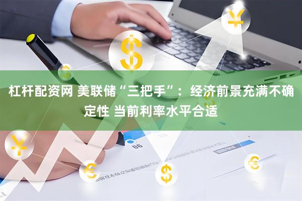 杠杆配资网 美联储“三把手”：经济前景充满不确定性 当前利率水平合适
