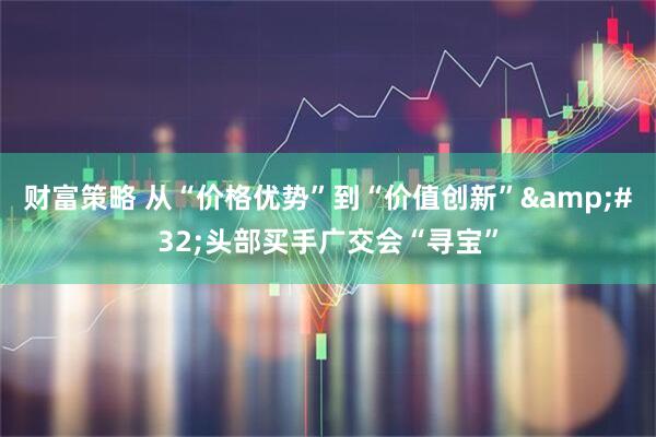 财富策略 从“价格优势”到“价值创新” 头部买手广交会“寻宝”
