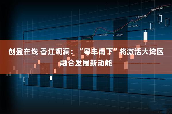 创盈在线 香江观澜:“粤车南下”将激活大湾区融合发展新动能