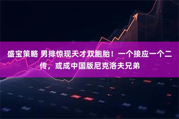 盛宝策略 男排惊现天才双胞胎！一个接应一个二传，或成中国版尼克洛夫兄弟