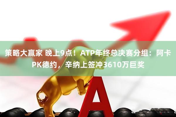 策略大赢家 晚上9点！ATP年终总决赛分组：阿卡PK德约，辛纳上签冲3610万巨奖