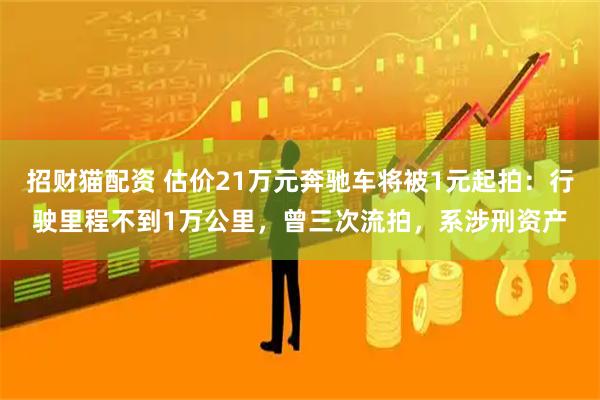 招财猫配资 估价21万元奔驰车将被1元起拍：行驶里程不到1万公里，曾三次流拍，系涉刑资产
