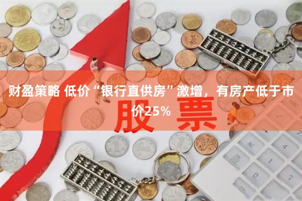 财盈策略 低价“银行直供房”激增，有房产低于市价25%