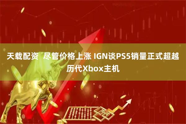 天载配资  尽管价格上涨 IGN谈PS5销量正式超越历代Xbox主机