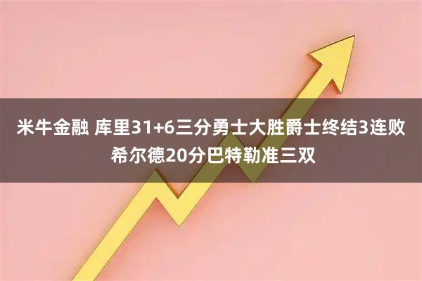 米牛金融 库里31+6三分勇士大胜爵士终结3连败 希尔德20分巴特勒准三双