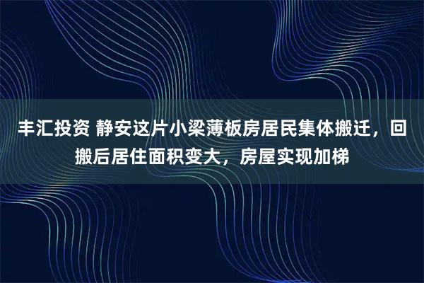 丰汇投资 静安这片小梁薄板房居民集体搬迁，回搬后居住面积变大，房屋实现加梯