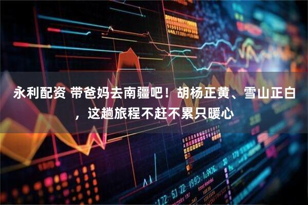 永利配资 带爸妈去南疆吧！胡杨正黄、雪山正白，这趟旅程不赶不累只暖心