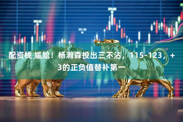 配资栈 尴尬！杨瀚森投出三不沾，115-123，+3的正负值替补第一