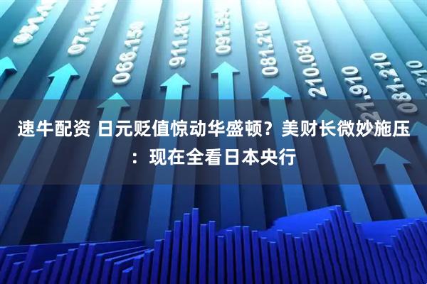 速牛配资 日元贬值惊动华盛顿？美财长微妙施压：现在全看日本央行