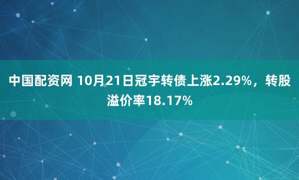 中国配资网 10月21日冠宇转债上涨2.29%，转股溢价率18.17%