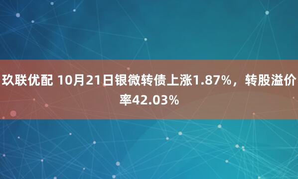 玖联优配 10月21日银微转债上涨1.87%，转股溢价率42.03%