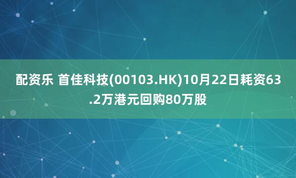配资乐 首佳科技(00103.HK)10月22日耗资63.2万港元回购80万股