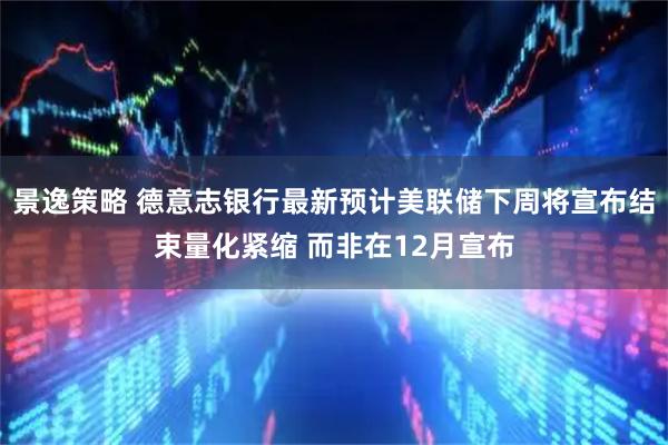 景逸策略 德意志银行最新预计美联储下周将宣布结束量化紧缩 而非在12月宣布