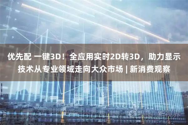 优先配 一键3D!全应用实时2D转3D,助力显示技术从专业领域走向大众市场 | 新消费观察