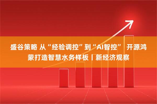 盛谷策略 从“经验调控”到“AI智控”  开源鸿蒙打造智慧水务样板丨新经济观察
