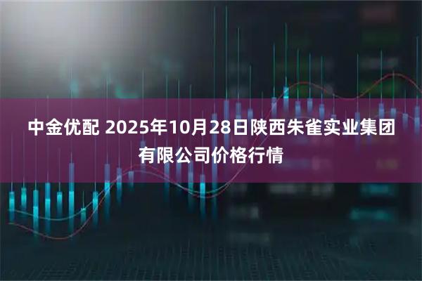 中金优配 2025年10月28日陕西朱雀实业集团有限公司价格行情