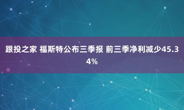 跟投之家 福斯特公布三季报 前三季净利减少45.34%