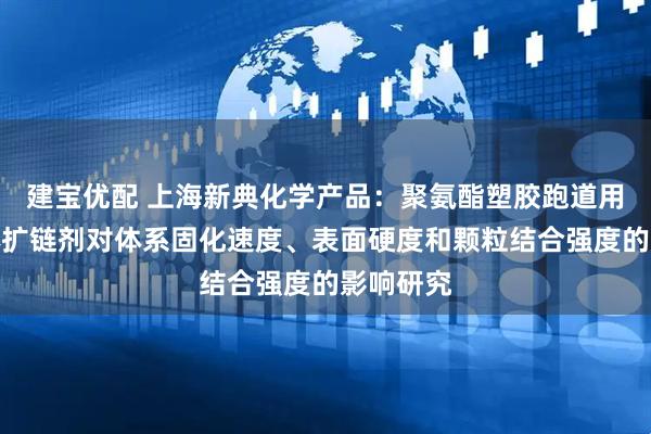 建宝优配 上海新典化学产品:聚氨酯塑胶跑道用环保液体扩链剂对体系固化速度、表面硬度和颗粒结合强度的影响研究