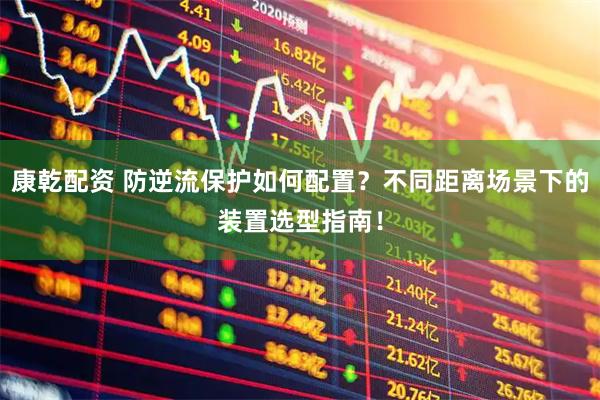 康乾配资 防逆流保护如何配置?不同距离场景下的装置选型指南!