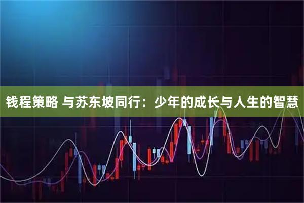 钱程策略 与苏东坡同行:少年的成长与人生的智慧