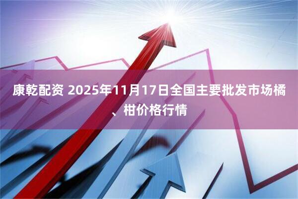 康乾配资 2025年11月17日全国主要批发市场橘、柑价格行情