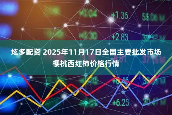 炫多配资 2025年11月17日全国主要批发市场樱桃西红柿价格行情