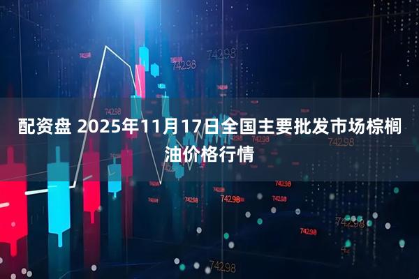 配资盘 2025年11月17日全国主要批发市场棕榈油价格行情