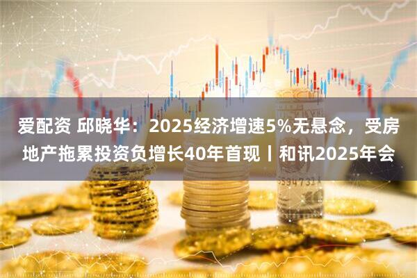 爱配资 邱晓华：2025经济增速5%无悬念，受房地产拖累投资负增长40年首现丨和讯2025年会
