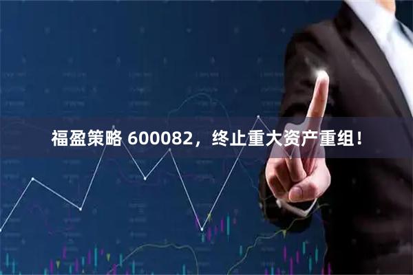 福盈策略 600082,终止重大资产重组!