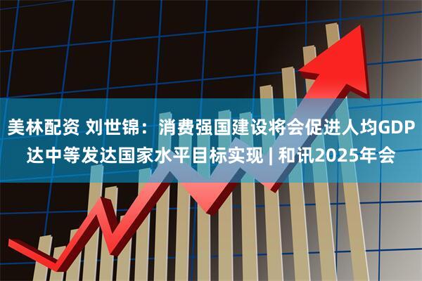 美林配资 刘世锦:消费强国建设将会促进人均GDP达中等发达国家水平目标实现 | 和讯2025年会