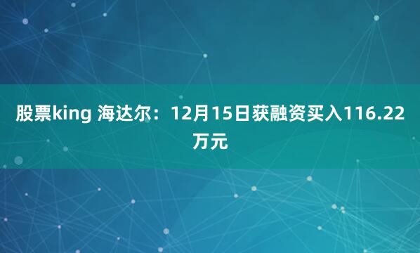 股票king 海达尔：12月15日获融资买入116.22万元