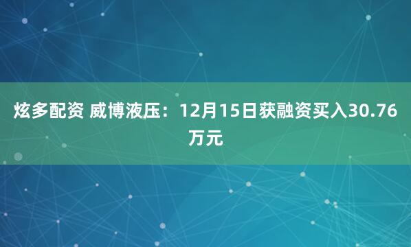 炫多配资 威博液压:12月15日获融资买入30.76万元