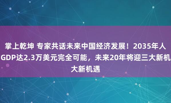 掌上乾坤 专家共话未来中国经济发展！2035年人均GDP达2.3万美元完全可能，未来20年将迎三大新机遇