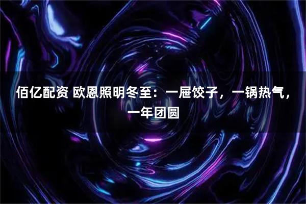 佰亿配资 欧恩照明冬至：一屉饺子，一锅热气，一年团圆