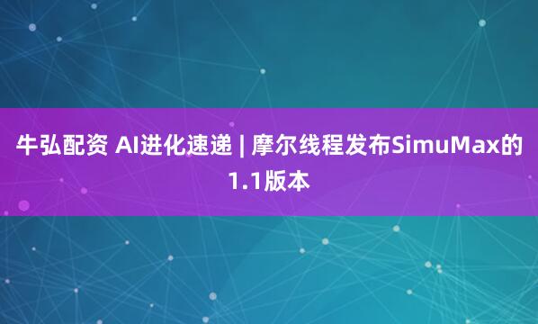 牛弘配资 AI进化速递 | 摩尔线程发布SimuMax的1.1版本