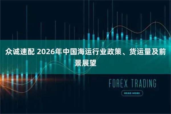 众诚速配 2026年中国海运行业政策、货运量及前景展望