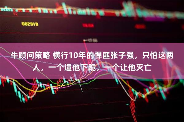 牛顾问策略 横行10年的悍匪张子强，只怕这两人，一个逼他下跪，一个让他灭亡