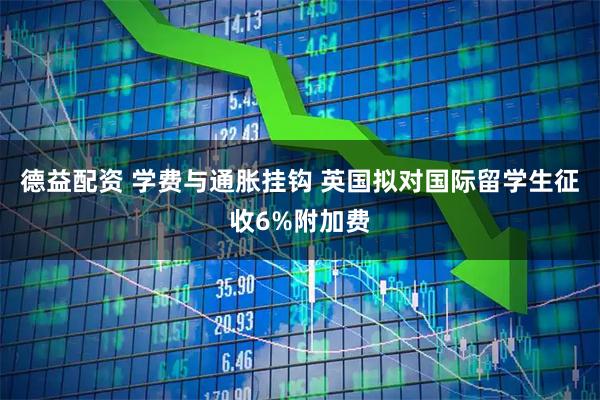 德益配资 学费与通胀挂钩 英国拟对国际留学生征收6%附加费