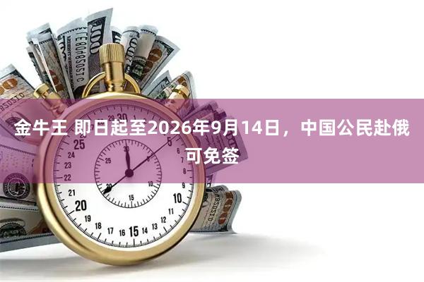 金牛王 即日起至2026年9月14日，中国公民赴俄可免签