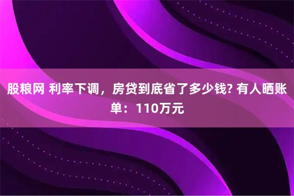 股粮网 利率下调，房贷到底省了多少钱? 有人晒账单：110万元