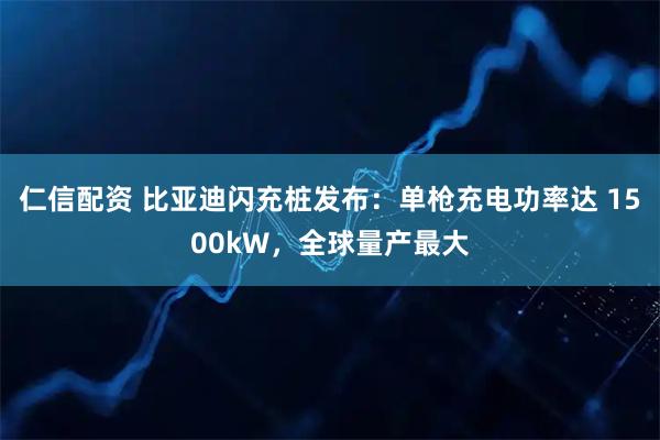 仁信配资 比亚迪闪充桩发布：单枪充电功率达 1500kW，全球量产最大