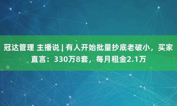 冠达管理 主播说 | 有人开始批量抄底老破小,买家直言:330万8套,每月租金2.1万