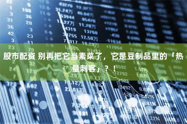 股市配资 别再把它当素菜了，它是豆制品里的「热量刺客」？！